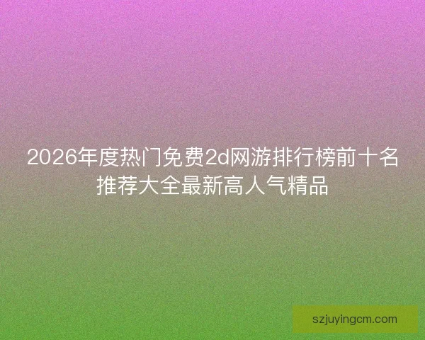 2026年度热门免费2d网游排行榜前十名推荐大全最新高人气精品