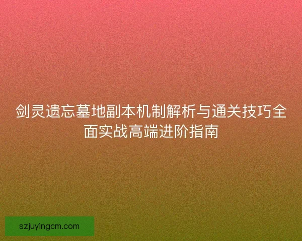 剑灵遗忘墓地副本机制解析与通关技巧全面实战高端进阶指南